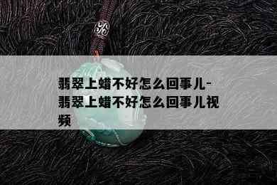 翡翠上蜡不好怎么回事儿-翡翠上蜡不好怎么回事儿视频