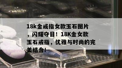 18k金戒指女款玉石图片，闪耀夺目！18K金女款玉石戒指，优雅与时尚的完美结合！