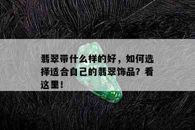 翡翠带什么样的好，如何选择适合自己的翡翠饰品？看这里！