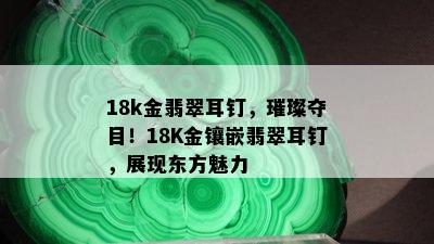 18k金翡翠耳钉，璀璨夺目！18K金镶嵌翡翠耳钉，展现东方魅力