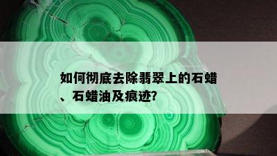 如何彻底去除翡翠上的石蜡、石蜡油及痕迹？