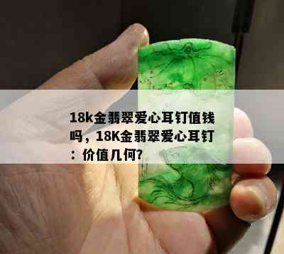 18k金翡翠爱心耳钉值钱吗，18K金翡翠爱心耳钉：价值几何？