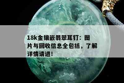 18k金镶嵌翡翠耳钉：图片与回收信息全包括，了解详情请进！