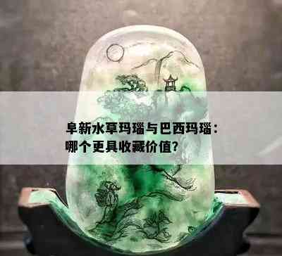 阜新水草玛瑙与巴西玛瑙：哪个更具收藏价值？