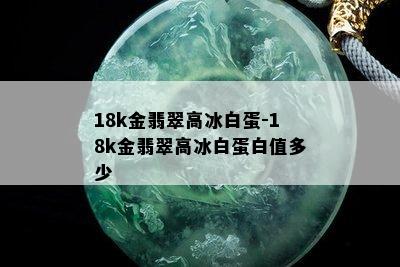 18k金翡翠高冰白蛋-18k金翡翠高冰白蛋白值多少