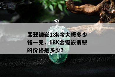 翡翠镶嵌18k金大概多少钱一克，18K金镶嵌翡翠的价格是多少？