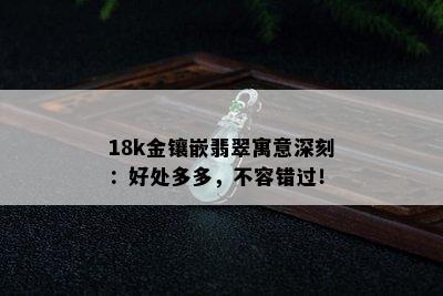 18k金镶嵌翡翠寓意深刻：好处多多，不容错过！