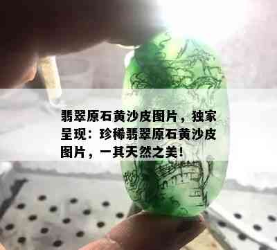 翡翠原石黄沙皮图片，独家呈现：珍稀翡翠原石黄沙皮图片，一其天然之美！