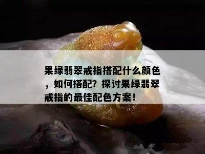 果绿翡翠戒指搭配什么颜色，如何搭配？探讨果绿翡翠戒指的更佳配色方案！