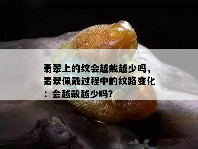 翡翠上的纹会越戴越少吗，翡翠佩戴过程中的纹路变化：会越戴越少吗？