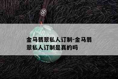 金马翡翠私人订制-金马翡翠私人订制是真的吗