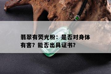 翡翠有荧光粉：是否对身体有害？能否出具证书？