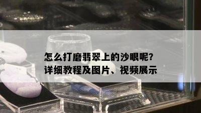 怎么打磨翡翠上的沙眼呢？详细教程及图片、视频展示