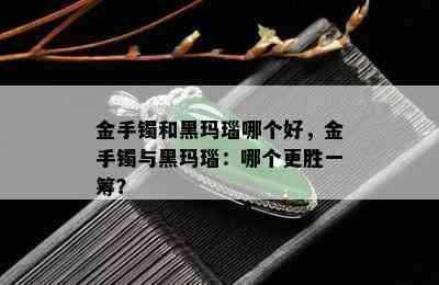 金手镯和黑玛瑙哪个好，金手镯与黑玛瑙：哪个更胜一筹？