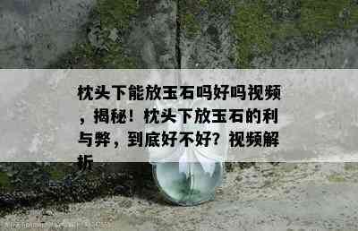 枕头下能放玉石吗好吗视频，揭秘！枕头下放玉石的利与弊，到底好不好？视频解析