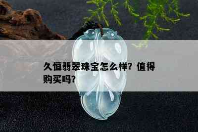 久恒翡翠珠宝怎么样？值得购买吗？