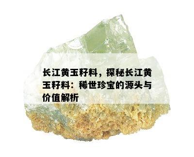 长江黄玉籽料，探秘长江黄玉籽料：稀世珍宝的源头与价值解析