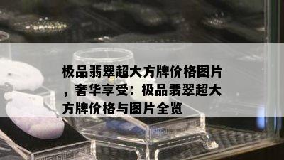 极品翡翠超大方牌价格图片，奢华享受：极品翡翠超大方牌价格与图片全览