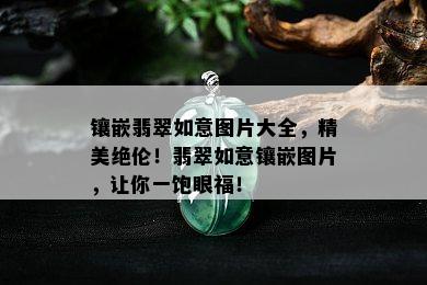 镶嵌翡翠如意图片大全，精美绝伦！翡翠如意镶嵌图片，让你一饱眼福！