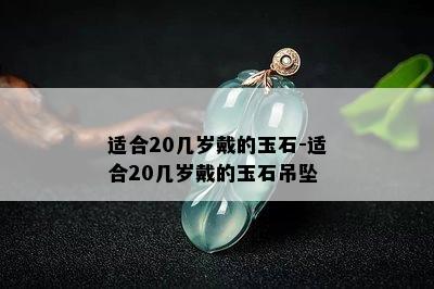 适合20几岁戴的玉石-适合20几岁戴的玉石吊坠