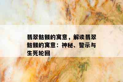 翡翠骷髅的寓意，解读翡翠骷髅的寓意：神秘、警示与生死轮回