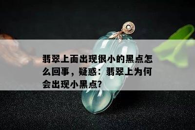 翡翠上面出现很小的黑点怎么回事，疑惑：翡翠上为何会出现小黑点？