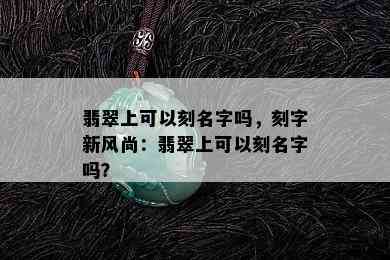 翡翠上可以刻名字吗，刻字新风尚：翡翠上可以刻名字吗？