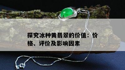 探究冰种黄翡翠的价值：价格、评价及影响因素