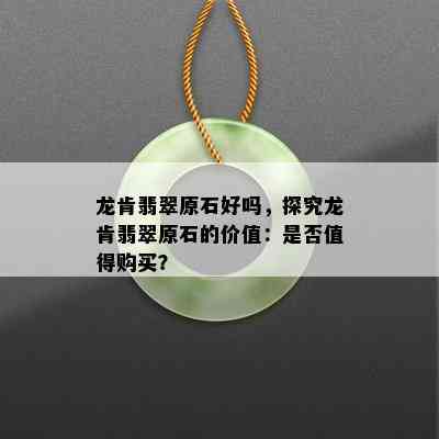 龙肯翡翠原石好吗，探究龙肯翡翠原石的价值：是否值得购买？