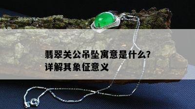 翡翠关公吊坠寓意是什么？详解其象征意义