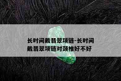 长时间戴翡翠项链-长时间戴翡翠项链对颈椎好不好