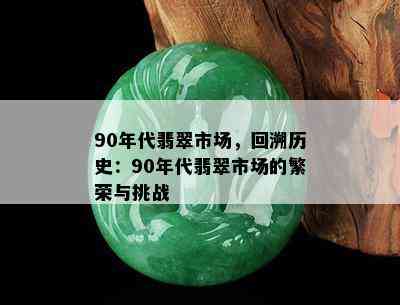 90年代翡翠市场，回溯历史：90年代翡翠市场的繁荣与挑战