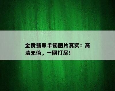 金黄翡翠手镯图片真实：高清无伪，一网打尽！