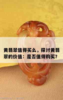 黄翡翠值得买么，探讨黄翡翠的价值：是否值得购买？