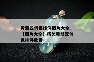 黄翡翠俏色挂件图片大全，【图片大全】精美黄翡翠俏色挂件欣赏