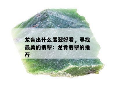 龙肯出什么翡翠好看，寻找最美的翡翠：龙肯翡翠的推荐