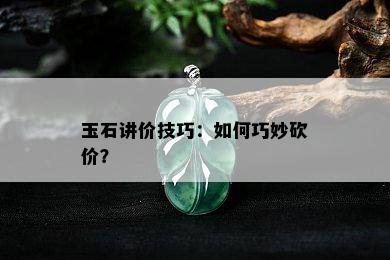 玉石讲价技巧：如何巧妙砍价？