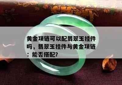 黄金项链可以配翡翠玉挂件吗，翡翠玉挂件与黄金项链：能否搭配？