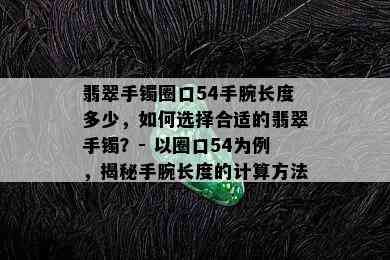 翡翠手镯圈口54手腕长度多少，如何选择合适的翡翠手镯？- 以圈口54为例，揭秘手腕长度的计算方法！