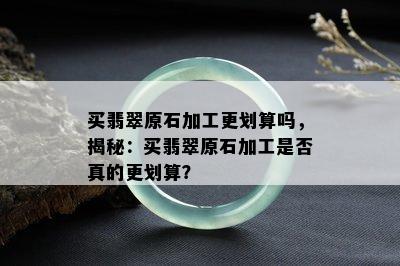 买翡翠原石加工更划算吗，揭秘：买翡翠原石加工是否真的更划算？