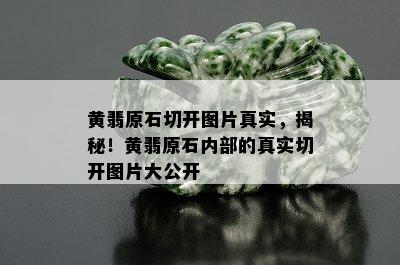 黄翡原石切开图片真实，揭秘！黄翡原石内部的真实切开图片大公开