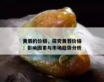 黄翡的价格，探究黄翡价格：影响因素与市场趋势分析