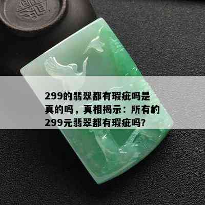 299的翡翠都有瑕疵吗是真的吗，真相揭示：所有的299元翡翠都有瑕疵吗？