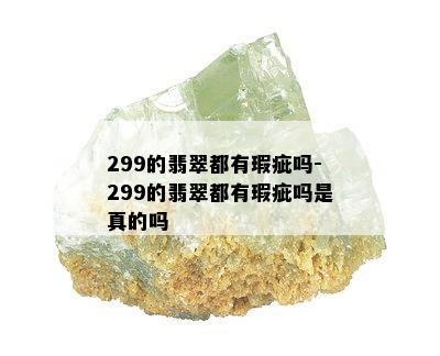 299的翡翠都有瑕疵吗-299的翡翠都有瑕疵吗是真的吗