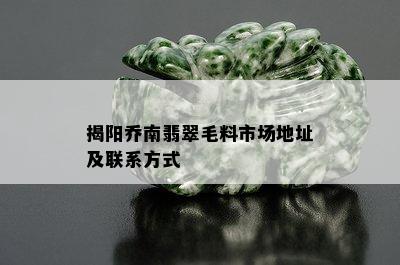 揭阳乔南翡翠毛料市场地址及联系方式