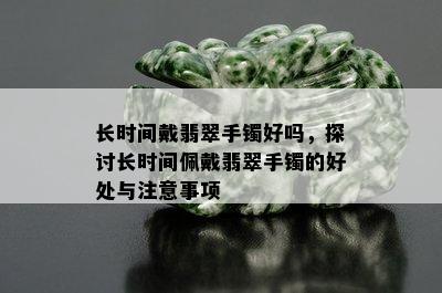 长时间戴翡翠手镯好吗，探讨长时间佩戴翡翠手镯的好处与注意事项