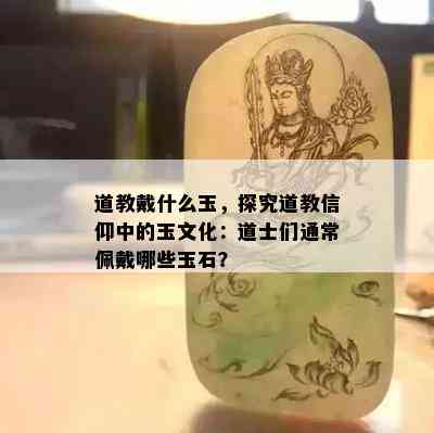 道教戴什么玉，探究道教信仰中的玉文化：道士们通常佩戴哪些玉石？