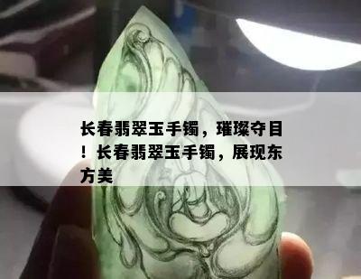 长春翡翠玉手镯，璀璨夺目！长春翡翠玉手镯，展现东方美