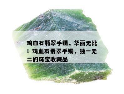 鸡血石翡翠手镯，华丽无比！鸡血石翡翠手镯，独一无二的珠宝收藏品