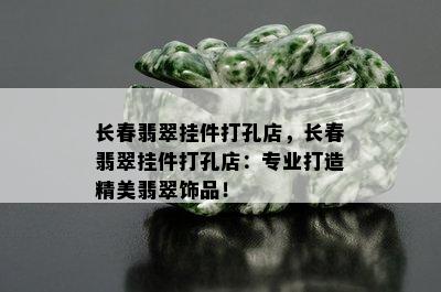 长春翡翠挂件打孔店，长春翡翠挂件打孔店：专业打造精美翡翠饰品！